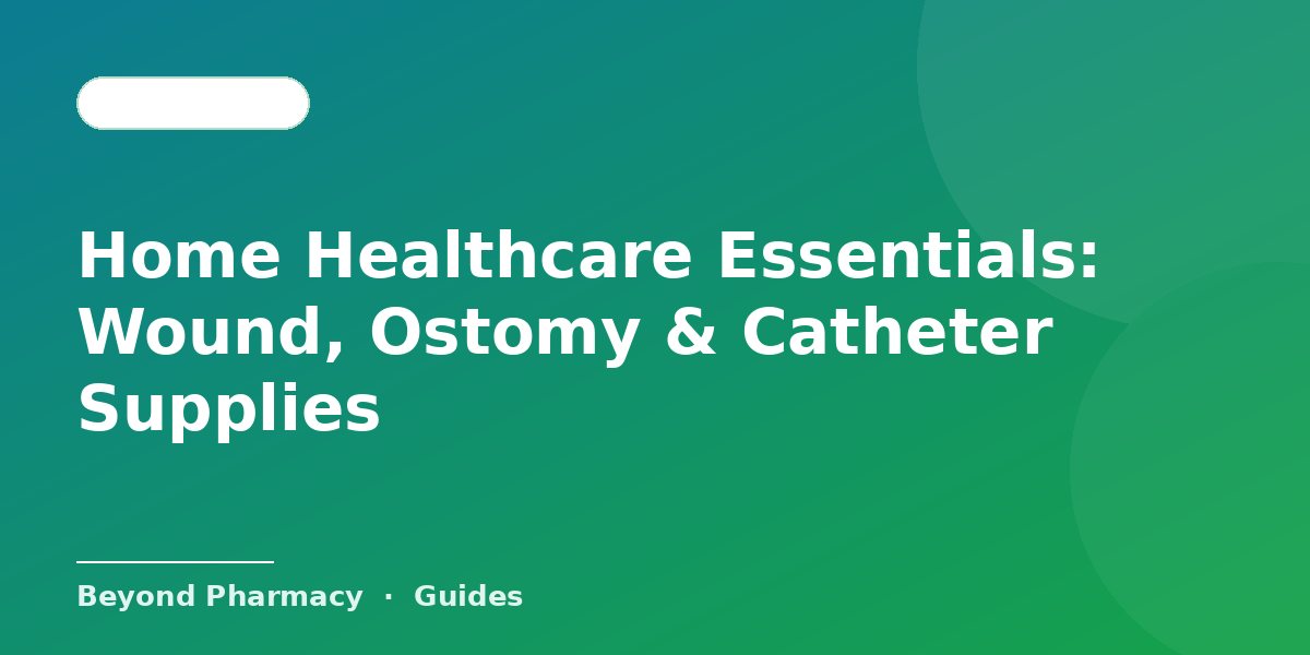 Home Healthcare Essentials: Wound, Ostomy & Catheter Supplies